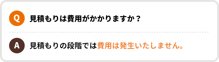 Q.見積もりは費用がかかりますか？｜A.見積もりの段階では費用は発生いたしません。