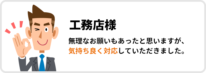 工務店様｜無理なお願いもあったと思いますが、気持ち良く対応していただきました。